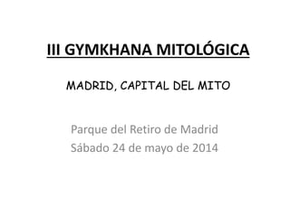 III GYMKHANA MITOLÓGICA
MADRID, CAPITAL DEL MITO
Parque del Retiro de Madrid
Sábado 24 de mayo de 2014
 