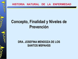 HISTORIA NATURAL DE LA ENFERMEDAD
Concepto, Finalidad y Niveles de
Prevención
DRA. JOSEFINA MENDOZA DE LOS
SANTOS MSPAHSS
 