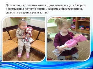 Дитинство – це початок життя. Дуже важливим у цей перiод
є формування почуттiв дитини, зокрема спiвпереживання,
спiвчуття з перших рокiв життя.
 