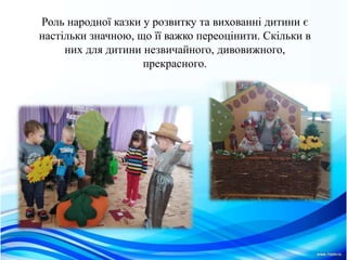 Роль народної казки у розвитку та вихованнi дитини є
настiльки значною, що її важко переоцiнити. Скiльки в
них для дитини незвичайного, дивовижного,
прекрасного.
 