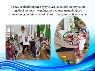 Увесь освiтнiй процес будується на основi формування
любові до краси українського слова, шанобливого
ставлення до нацiональної гiдностi людини та її культури.
 