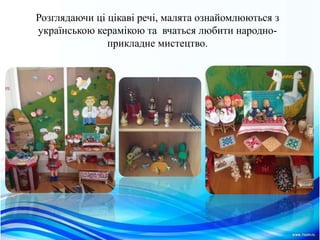 Розглядаючи цi цiкавi речi, малята ознайомлюються з
українською керамiкою та вчаться любити народно-
прикладне мистецтво.
 