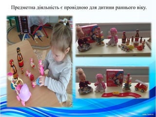 Предметна дiяльнiсть є провiдною для дитини раннього вiку.
 