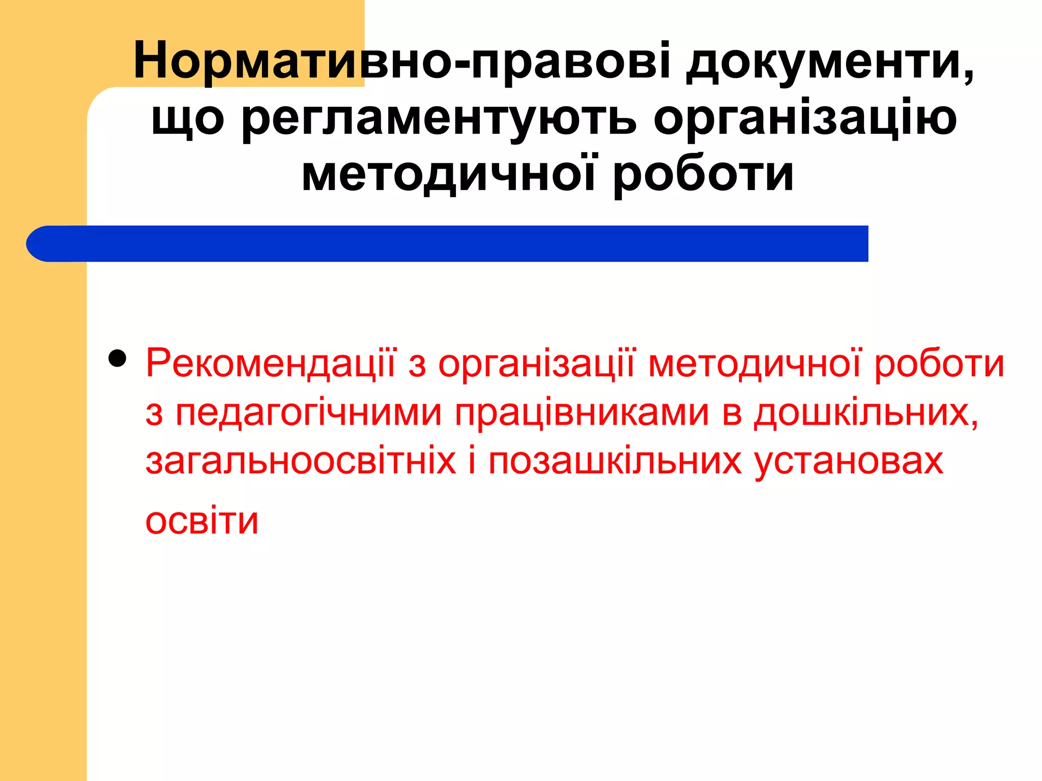 Нормативно-правові документи,
що регламентують організацію
методичної роботи
 Рекомендації з організації методичної роботи
з педагогічними працівниками в дошкільних,
загальноосвітніх і позашкільних установах
освіти
 