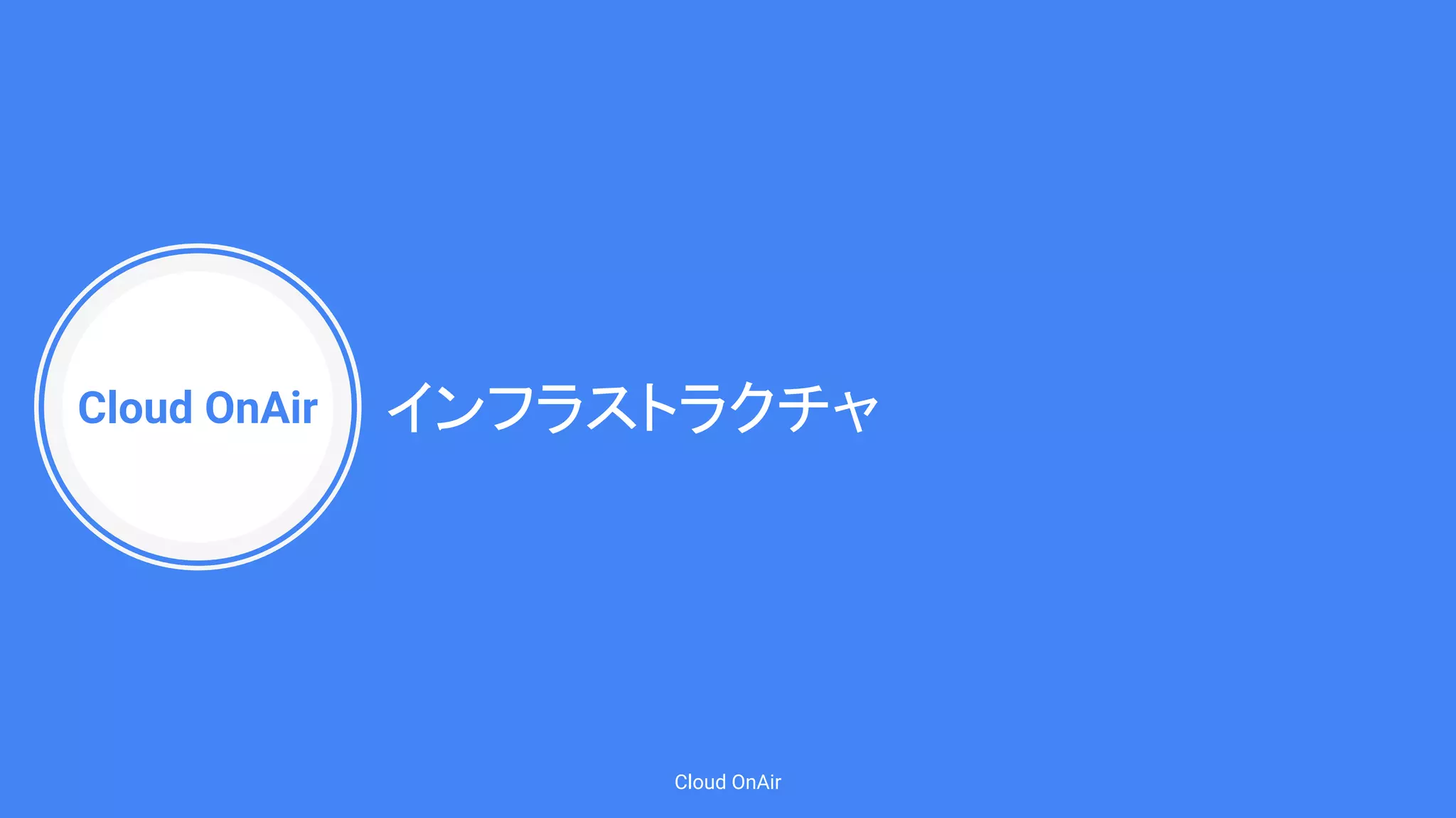 Cloud OnAir
Cloud OnAir
インフラストラクチャ
 