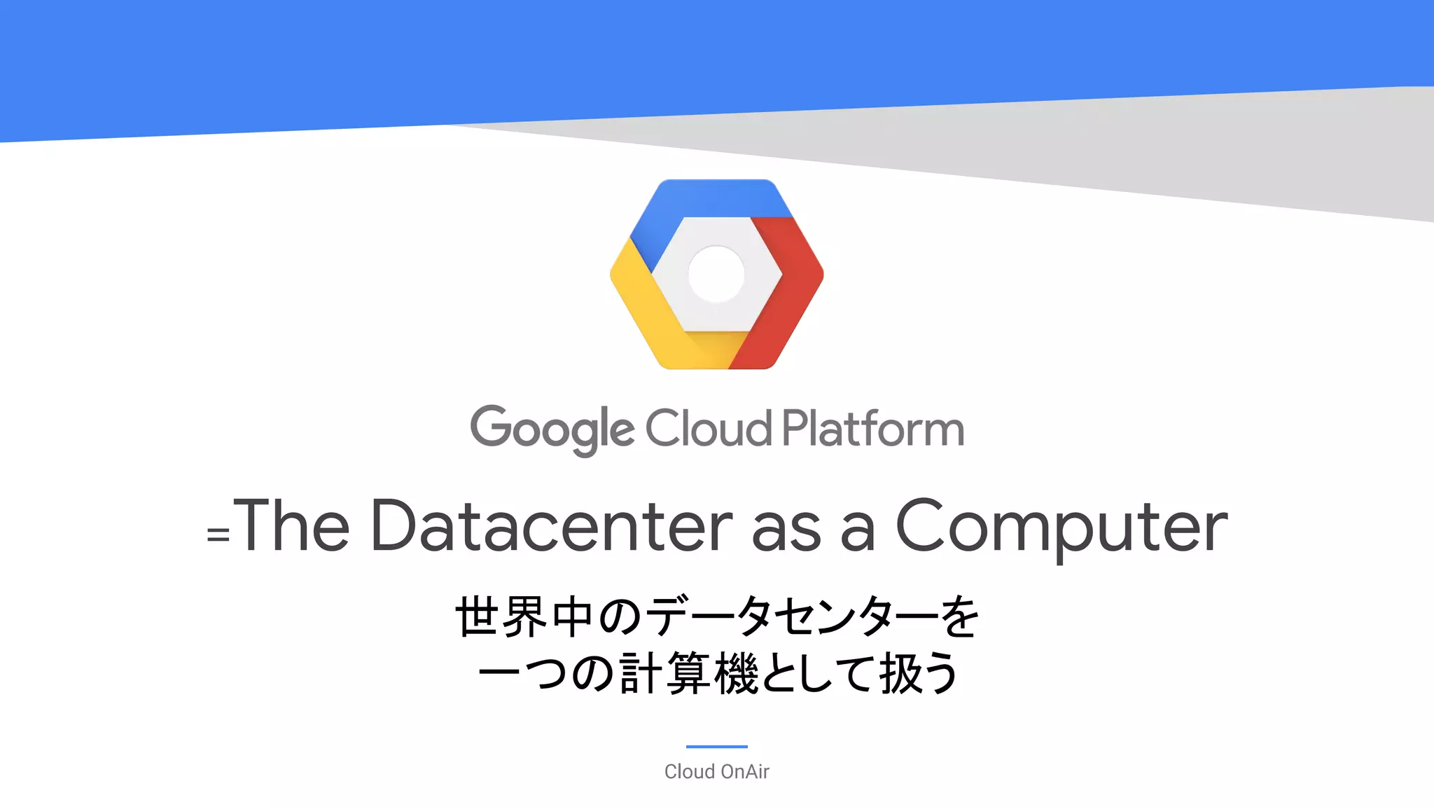 Cloud OnAir
=The Datacenter as a Computer
世界中のデータセンターを
一つの計算機として扱う
 