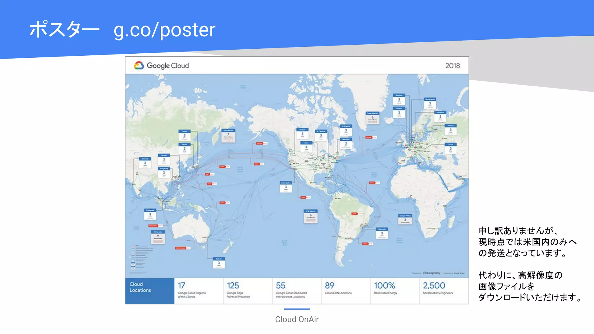 Cloud OnAir
ポスター　g.co/poster
申し訳ありませんが、
現時点では米国内のみへ
の発送となっています。
代わりに、高解像度の
画像ファイルを
ダウンロードいただけます。
 
