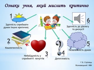 Здатність сприймати
думки інших критично;
Компетентність
Небайдужість у
сприйнятті почуттів
Здатність до діалогу
та дискусії
Незалежність думок
Допитливість
Г.Б. Стрілець
Ясеновецький НВК
 