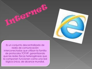 Es un conjunto descentralizado de
        redes de comunicación
 interconectadas que utilizan la familia
   de protocolos TCP/IP, garantizando
que las redes físicas heterogéneas que
la componen funcionen como una red
   lógica única, de alcance mundial.
 