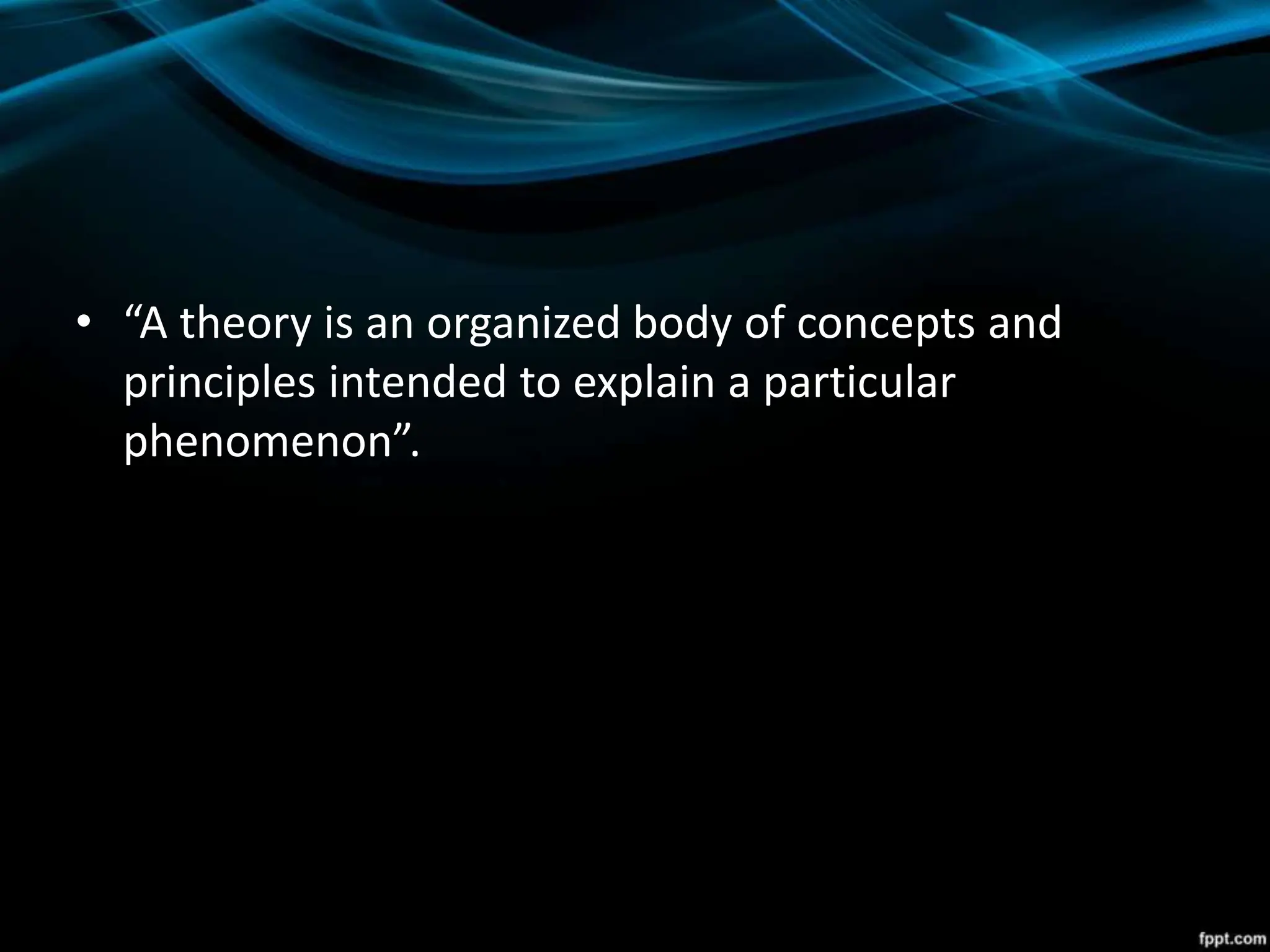 • “A theory is an organized body of concepts and
principles intended to explain a particular
phenomenon”.
 