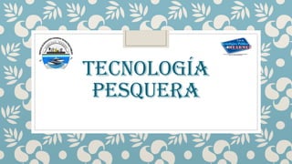 TECNOLOGÍA
PESQUERA
 