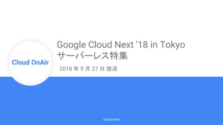 Cloud Onr
Cloud OnAir
Cloud OnAir
Google Cloud Next '18 in Tokyo
サーバーレス特集
2018 年 9 月 27 日 放送
 