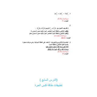 1
.
Δ𝐺𝑟
°
= Δ𝐻𝑟
°
− 𝑇∆𝑆𝑟
°
‫ﻧوع‬
‫اﻟﺳؤال‬
)
T, F
(
‫اﻟﺟواب‬
/
T
2
.
)
A
‫ﯾﺟب‬
‫اﻟﺗﻣﯾﯾز‬
‫ﺑﯾن‬
Δ
‫و‬
‫وﺑﯾن‬
Δ
‫و‬
Δ
. 𝐺𝑟
°
∆𝐺°𝑓
𝐻𝑟
°
𝐻𝑓
°
)
B
‫ﻗﯾم‬
‫اﻻﻧﺛﺎﻟﺑﻲ‬
‫واﻟطﺎﻗﺔ‬
‫اﻟﺣرة‬
‫ﻟﻠﻌﻧﺎﺻر‬
‫اﻟﺣرة‬
‫ﺑﺄﺛﺑت‬
‫ﺻورة‬
‫ﺗﺳﺎوي‬
1
)
C
‫ﻗﯾم‬
‫اﻻﻧﺛﺎﻟﺑﻲ‬
‫واﻟطﺎﻗﺔ‬
‫اﻟﺣرة‬
‫ﻟﻠﻌﻧﺎﺻر‬
‫اﻟﺣرة‬
‫ﺑﺄﺛﺑت‬
‫ﺻورة‬
‫ﺗﺳﺎوي‬
‫ﺻﻔر‬
(‫)ﺧﯾﺎرات‬ ‫اﻟﺳؤال‬ ‫ﻧوع‬
‫اﻟﺟواب‬
/
A& C
3
.
‫اﻟطﺎﻗﺔ‬ ‫ﻋﻠﻰ‬ ‫ﺗﻌﺗﻣد‬ ‫ﻻ‬ ‫ﻟﻠﺟزﯾﺋﺎت‬ (‫)اﻻﻧﺗروﺑﻲ‬ ‫اﻟﻌﺷواﺋﯾﺔ‬
‫ﺻﻐﯾرة‬ ‫ﺣرﻛﺎت‬ ‫وھﻲ‬ ،‫اﻟﺣرﻛﯾﺔ‬
‫اﻟﺣرة‬ ‫واﻟطﺎﻗﺔ‬ ‫اﻻﻧﺛﺎﻟﺑﻲ‬ ‫ﻟﻘﯾم‬ ‫ﺑﺎﻟﻧﺳﺑﺔ‬
‫ﻟذﻟك‬
‫ﺗﻛون‬
‫وﺣدة‬
ΔS
‫ﺻﻐﯾرة‬
‫ﺑﺎﻟﺟول‬
)
J
(
‫ووﺣدات‬
ΔH
‫و‬
ΔG
‫ﻛﺑﯾرة‬
‫ﺑﺎﻟـ‬
)
KJ
.(
‫ﻧوع‬
‫اﻟﺳؤال‬
)
T, F
(
‫اﻟﺟواب‬
/
F
( ‫اﻟﺳﺎﺑﻊ‬ ‫)اﻟدرس‬
‫اﻟﺣرة‬ ‫ﻛﺑس‬ ‫طﺎﻗﺔ‬ ‫ﺗطﺑﯾﻘﺎت‬
 