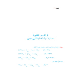 ‫اﻟﺟواب‬
/
T
( ‫اﻟدرس‬
‫اﻟﺛﺎﻧﻲ‬ )
‫ﺣﺳﺎﺑﺎت‬
‫ﺑﺎﺳﺗﺧدام‬
‫ﻗﺎﻧون‬
‫ھﯾس‬
‫س‬
1
/
‫إذا‬
‫أﻋطﯾت‬
‫اﻟﻣﻌﺎدﻻت‬
‫اﻟﺣرارﯾﺔ‬
‫اﻵﺗﯾﺔ‬
‫ﻋﻧد‬
‫اﻟظروف‬
‫اﻟﻘﯾﺎﺳﯾﺔ‬
)
STP
:(
Δ = 25 KJ
1
( )𝐹𝑒𝑂(𝑠)
+ 𝐻2
(𝑔)
→ 𝐹𝑒(𝑠)
+ 𝐻2
𝑂(𝑔)
𝐻𝑟
°
Δ = 318 KJ
2
( )3𝐹𝑒𝑂(𝑠)
+
1
2
𝑂2
(𝑔)
→ 𝐹𝑒3
𝑂4
(𝑠)
𝐻𝑟
°
Δ = - 242 KJ
3
( )𝐻2
(𝑔)
+
1
2
𝑂2
(𝑔)
→ 𝐻2
𝑂(𝑔)
𝐻𝑟
°
‫اﺣﺳب‬
Δ
‫ﻟﻠﺗﻔﺎﻋل‬
:‫اﻟﺗﺎﻟﻲ‬ 𝐻𝑟
°
Δ =?
3𝐹𝑒(𝑠)
+ 4𝐻2
(𝑔)
→ 𝐹𝑒3
𝑂4
(𝑠)
+ 4𝐻2
(𝑔)
𝐻𝑟
°
 
