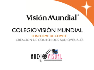 COLEGIO VISIÓN MUNDIAL
         III INFORME DE COMITÉ:
 CREACION DE CONTENIDOS AUDIOVISUALES


                  2012
 