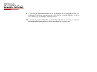 9. La cercanía de MiFID II se reﬂeja en un incremento de la información que las
entidades ﬁnancieras comunican a través de los canales digitales en una
cada vez mayor apuesta por la transparencia.
10.La reestructuración del sector bancario ha reducido el número de actores
debido a las fusiones y adquisiciones realizadas en el último año.
 