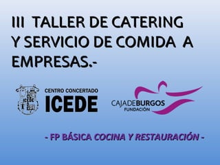 III TALLER DE CATERINGIII TALLER DE CATERING
Y SERVICIO DE COMIDA AY SERVICIO DE COMIDA A
EMPRESAS.-EMPRESAS.-
- FP BÁSICA- FP BÁSICA COCINA Y RESTAURACIÓN -COCINA Y RESTAURACIÓN -
 