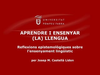 APRENDRE I ENSENYAR
     (LA) LLENGUA
Reflexions epistemològiques sobre
     l’ensenyament lingüístic

       per Josep M. Castellà Lidon
 