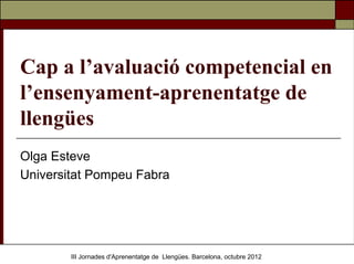 Cap a l’avaluació competencial en
l’ensenyament-aprenentatge de
llengües
Olga Esteve
Universitat Pompeu Fabra




        III Jornades d'Aprenentatge de Llengües. Barcelona, octubre 2012
 