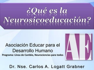 Asociación Educar para el
Desarrollo Humano
Programa: Línea de Cambio, Neurociencias para todos
Dr. Nse. Carlos A. Logatt Grabner
 