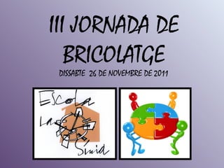 III JORNADA DE
   BRICOLATGE
 DISSABTE 26 DE NOVEMBRE DE 2011
 