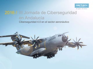 III Jornada de Ciberseguridad
en Andalucía
Ciberseguridad 4.0 en el sector aeronáutico
2016 /
 