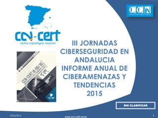 13/06/2016
www.ccn-cert.cni.es
1
III JORNADAS
CIBERSEGURIDAD EN
ANDALUCIA
INFORME ANUAL DE
CIBERAMENAZAS Y
TENDENCIAS
2015
SIN CLASIFICAR
 