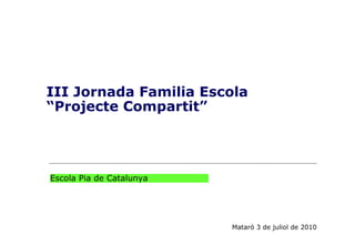 III Jornada Familia Escola
“Projecte Compartit”
Mataró 3 de juliol de 2010
Escola Pia de Catalunya
 