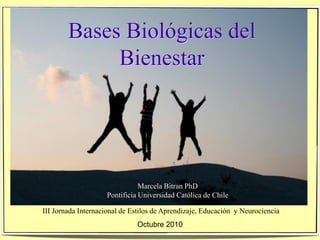 Bases Biológicas del
Bienestar
III Jornada Internacional de Estilos de Aprendizaje, Educación y Neurociencia
Octubre 2010
Marcela Bitran PhD
Pontificia Universidad Católica de Chile
 