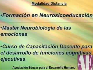 Modalidad Distancia
•Formación en Neurosicoeducación
•Master Neurobiología de las
emociones
•Curso de Capacitación Docente para
el desarrollo de funciones cognitivas y
ejecutivas
Asociación Educar para el Desarrollo Humano
 