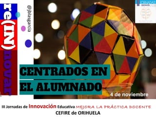 III Jornadas de Innovación Educativa MEJORA LA PRÁCTICA DOCENTE
CEFIRE de ORIHUELA
@jblasgarcia
4 de noviembre
 