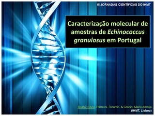 Caracterização molecular de
amostras de Echinococcus
granulosus em Portugal
Beato, Sílvia, Parreira, Ricardo, & Grácio, Maria Amélia
(IHMT, Lisboa)
III JORNADAS CIENTÍFICAS DO IHMT
 