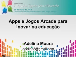 Apps e Jogos Arcade para
inovar na educação
Adelina Moura
adelina8@gmail.com
 