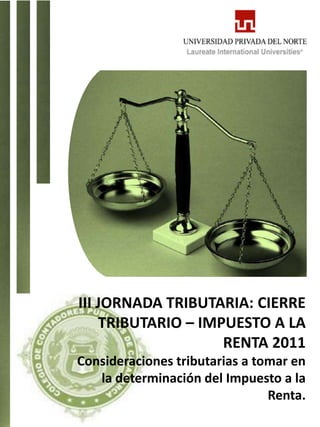 III JORNADA TRIBUTARIA: CIERRE
    TRIBUTARIO – IMPUESTO A LA
                    RENTA 2011
Consideraciones tributarias a tomar en
   la determinación del Impuesto a la
                                Renta.
 