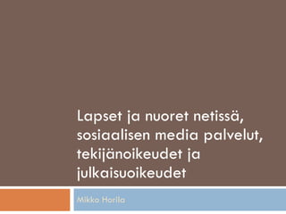 Lapset ja nuoret netissä, sosiaalisen media palvelut, tekijänoikeudet ja julkaisuoikeudet Mikko Horila 