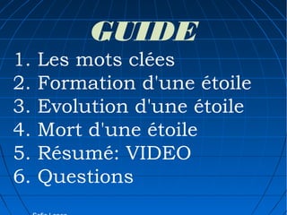 GUIDE
1.
2.
3.
4.
5.
6.

Les mots clées
Formation d'une étoile
Evolution d'une étoile
Mort d'une étoile
Résumé: VIDEO
Questions

 