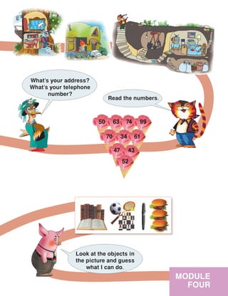 MODULE
FOUR
Read the numbers.
What’s your address?
What’s your telephone
number?
50 63 74 99
70 34 61
47 43
52
Look at the objects in
the picture and guess
what I can do.
 