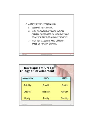 CHARACTERISTICS (CONTINUED):
5. DECLINES IN FERTILITY.
6. HIGH GROWTH RATES OF PHYSICAL
CAPITAL, SUPPORTED BY HIGH RATES OF
DOMESTIC SAVINGS AND INVESTMENT.
7. HIGH INITIAL LEVELS AND GROWTH
RATES OF HUMAN CAPITAL.
GRIPS_2017 23www.slideshare.net/Ginandjar
1960's-1970's 1980's 1990's
Stability Growth Equity
Growth Stability Growth
Equity Equity Stability
Development Creed:
Trilogy of Development
GRIPS_2017 24www.slideshare.net/Ginandjar
 