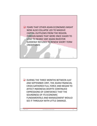  FEARS THAT OTHER ASIAN ECONOMIES MIGHT
NOW ALSO COLLAPSE LED TO MASSIVE
CAPITAL OUTFLOWS FROM THE REGION.
FOREIGN BANKS THAT WERE ONCE EAGER TO
LEND TO NEARLY ANY ASIAN INVESTOR
SUDDENLY REFUSED TO RENEW SHORT-TERM
CREDIT LINES
GRIPS_2017 35www.slideshare.net/Ginandjar
 DURING THE THREE MONTHS BETWEEN JULY
AND SEPTEMBER 1997, THE ASIAN FINANCIAL
CRISIS GATHERED FULL FORCE AND BEGAN TO
AFFECT INDONESIA DESPITE CONTINUED
EXPRESSIONS OF CONFIDENCE THAT THE
SOUNDNESS OF ITS ECONOMIC
FUNDAMENTALS AND MANAGEMENT WOULD
SEE IT THROUGH WITH LITTLE DAMAGE.
GRIPS_2017 36www.slideshare.net/Ginandjar
 