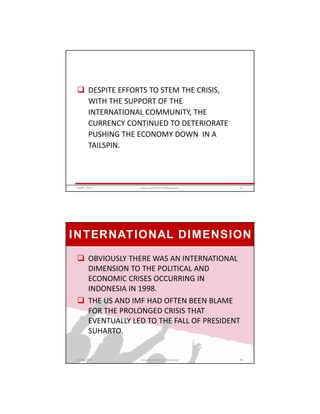  DESPITE EFFORTS TO STEM THE CRISIS,
WITH THE SUPPORT OF THE
INTERNATIONAL COMMUNITY, THE
CURRENCY CONTINUED TO DETERIORATE
PUSHING THE ECONOMY DOWN IN A
TAILSPIN.
GRIPS_2017 47www.slideshare.net/Ginandjar
INTERNATIONAL DIMENSION
 OBVIOUSLY THERE WAS AN INTERNATIONAL
DIMENSION TO THE POLITICAL AND
ECONOMIC CRISES OCCURRING IN
INDONESIA IN 1998.
 THE US AND IMF HAD OFTEN BEEN BLAME
FOR THE PROLONGED CRISIS THAT
EVENTUALLY LED TO THE FALL OF PRESIDENT
SUHARTO.
GRIPS_2017 48www.slideshare.net/Ginandjar
 