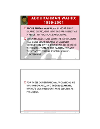ABDURAHMAN WAHID:
1999-2001
ABDURAHMAN WAHID, AN ALMOST BLIND
ISLAMIC CLERIC, GOT INTO THE PRESIDENCY AS
A RESULT OF POLITICAL BARGAINING.
WHEN HIS RELATIONS WITH THE PARLIAMENT
HAD GONE SOUR BECAUSE OF ALLEGED
CORRUPTION BY THE PRESIDENT, HE DECREED
THE DISSOLUTION OF THE PARLIAMENT AND
THE CONSTITUTIONAL ASSEMBLY WHICH
ELECTED HIM.
GRIPS_2017 87www.slideshare.net/Ginandjar
FOR THESE CONSTITUTIONAL VIOLATIONS HE
WAS IMPEACHED, AND THEN MEGAWATI,
WAHID’S VICE PRESIDENT, WAS ELECTED AS
PRESIDENT.
GRIPS_2017 88www.slideshare.net/Ginandjar
 