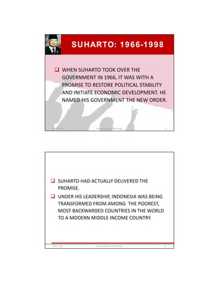  WHEN SUHARTO TOOK OVER THE
GOVERNMENT IN 1966, IT WAS WITH A
PROMISE TO RESTORE POLITICAL STABILITY
AND INITIATE ECONOMIC DEVELOPMENT. HE
NAMED HIS GOVERNMENT THE NEW ORDER.
SUHARTO: 1966-1998
GRIPS_2017 9www.slideshare.net/Ginandjar
 SUHARTO HAD ACTUALLY DELIVERED THE
PROMISE.
 UNDER HIS LEADERSHIP, INDONESIA WAS BEING
TRANSFORMED FROM AMONG THE POOREST,
MOST BACKWARDED COUNTRIES IN THE WORLD
TO A MODERN MIDDLE INCOME COUNTRY.
GRIPS_2017 10www.slideshare.net/Ginandjar
 