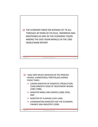  THE ECONOMY GREW ON AVERAGE OF 7% ALL
THROUGH 30 YEARS OF HIS RULE. INDONESIA WAS
MENTIONED AS ONE OF THE ECONOMIC TIGERS
AMONG THE EAST ASIAN MIRACLE IN THE 1993
WORLD BANK REPORT.
GRIPS_2017 11www.slideshare.net/Ginandjar
 I WAS VERY MUCH INVOLVED IN THE PROCESS
HAVING 3 MINISTERIAL PORTFOLIOS DURING
THOSE TIMES:
→ JUNIOR MINISTER OF DOMESTIC PRODUCTION
CONCURRENTLY HEAD OF INVESTMENT BOARD
(1983-1988),
→ MINISTER MINES AND ENERGY (1988-1993),
AND
→ MINISTER OF PLANNING (1993-1998).
→ COORDINATING MINISTER FOR THE ECONOMY,
FINANCE AND INDUSTRY (1998)
GRIPS_2017 12www.slideshare.net/Ginandjar
 
