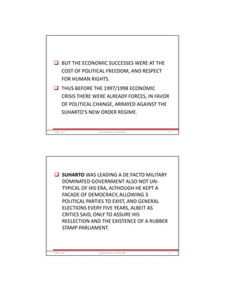  BUT THE ECONOMIC SUCCESSES WERE AT THE
COST OF POLITICAL FREEDOM, AND RESPECT
FOR HUMAN RIGHTS.
 THUS BEFORE THE 1997/1998 ECONOMIC
CRISIS THERE WERE ALREADY FORCES, IN FAVOR
OF POLITICAL CHANGE, ARRAYED AGAINST THE
SUHARTO’S NEW ORDER REGIME.
GRIPS_2017 13www.slideshare.net/Ginandjar
 SUHARTO WAS LEADING A DE FACTO MILITARY
DOMINATED GOVERNMENT ALSO NOT UN-
TYPICAL OF HIS ERA, ALTHOUGH HE KEPT A
FACADE OF DEMOCRACY, ALLOWING 3
POLITICAL PARTIES TO EXIST, AND GENERAL
ELECTIONS EVERY FIVE YEARS, ALBEIT AS
CRITICS SAID, ONLY TO ASSURE HIS
REELECTION AND THE EXISTENCE OF A RUBBER
STAMP PARLIAMENT.
GRIPS_2017 14www.slideshare.net/Ginandjar
 