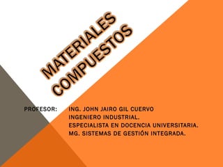 PROFESOR: ING. JOHN JAIRO GIL CUERVO
INGENIERO INDUSTRIAL.
ESPECIALISTA EN DOCENCIA UNIVERSITARIA.
MG. SISTEMAS DE GESTIÓN INTEGRADA.
 