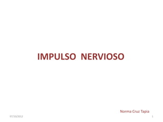 IMPULSO NERVIOSO




                            Norma Cruz Tapia
07/10/2012                                     1
 