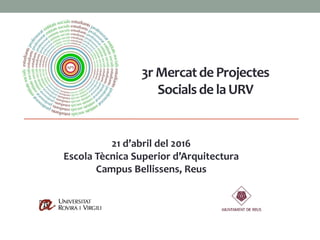 21 d’abril del 2016
Escola Tècnica Superior d’Arquitectura
Campus Bellissens, Reus
3r Mercatde Projectes
Socialsde la URV
 