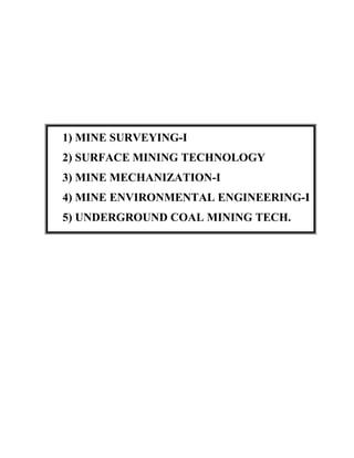 1) MINE SURVEYING-I
2) SURFACE MINING TECHNOLOGY
3) MINE MECHANIZATION-I
4) MINE ENVIRONMENTAL ENGINEERING-I
5) UNDERGROUND COAL MINING TECH.
 
