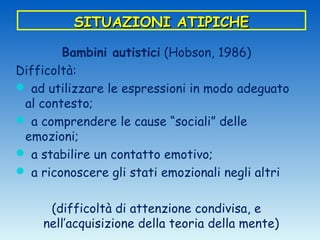 SITUAZIONI ATIPICHE

Bambini maltrattati (Pollak, 2000; Cigala, 2011)
Difficoltà a riconoscere le espressioni e le situazi...