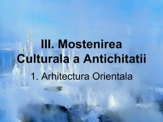 III. Mostenirea
Culturala a Antichitatii
1. Arhitectura Orientala
 
